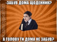 -Забув дома щоденник? А голову ти дома не забув?