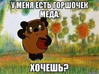 У меня есть горшочек меда. Хочешь?