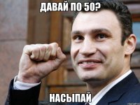 Давай по 50? насыпай