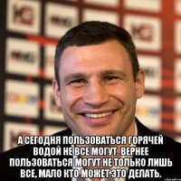  А сегодня пользоваться горячей водой не все могут. Вернее пользоваться могут не только лишь все, мало кто может это делать.