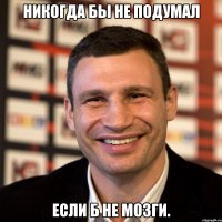 Никогда бы не подумал если б не мозги.