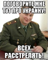 Поговорите мне тут про Украину! Всех расстрелять!