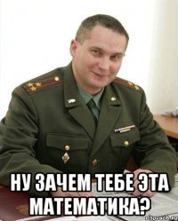  Ну зачем тебе эта математика?