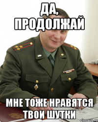 Да, продолжай Мне тоже нравятся твои шутки