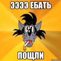 Ээээ ебать Пощли