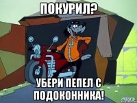 покурил? убери пепел с подоконника!