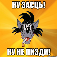 НУ ЗАЄЦЬ! НУ НЕ ПИЗДИ!