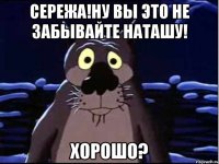 Сережа!Ну Вы это не забывайте Наташу! Хорошо?