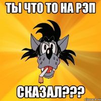 ты что то на рэп сказал???