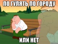 по гулять по городу или нет