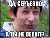 Да, серъезно А ты не верил?