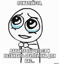 Пожалуйста, давайте общаться и развивать группу. Она для вас...