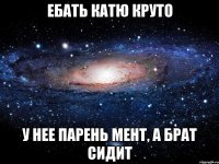 ебать катю круто у нее парень мент, а брат сидит