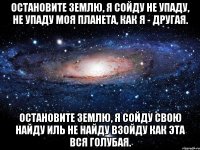 Остановите землю, я сойду Не упаду, не упаду Моя планета, как я - другая. Остановите землю, я сойду Свою найду иль не найду Взойду как эта вся голубая.