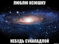 лЮблЮ КсюШкУ НеБуДь сУкАПАДлОй