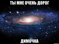 ты мне очень дорог Димочка