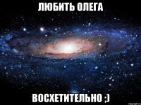 любить Олега восхетительно ;)