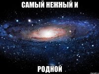 САМЫЙ НЕЖНЫЙ И РОДНОЙ