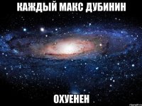 КАЖДЫЙ МАКС ДУБИНИН ОХУЕНЕН