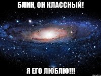 Блин, он классный! Я его ЛЮБЛЮ!!!