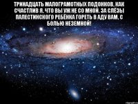 Тринадцать малограмотных подонков, Как счастлив я, что вы уж не со мной. За слёзы палестинского ребёнка Гореть в аду вам, с болью неземной! 