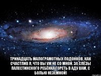  Тринадцать малограмотных подонков, Как счастлив я, что вы уж не со мной. За слёзы палестинского ребёнка Гореть в аду вам, с болью неземной!