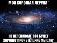 Моя хорошая Леруня* Не переживай* все будет хорошо*прочь плохие мысли*