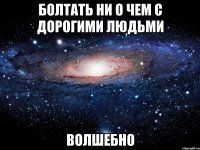 Болтать ни о чем с дорогими людьми ВОЛШЕБНО