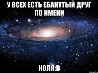 У всех есть ебанутый друг по имени Коля:D