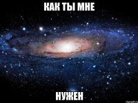 как ты мне нужен