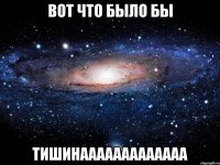 ВОТ ЧТО БЫЛО БЫ ТИШИНААААААААААААА