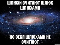 ШЛЮХИ СЧИТАЮТ ШЛЮХ ШЛЮХАМИ НО СЕБЯ ШЛЮХАМИ НЕ СЧИТАЮТ