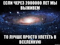 Если через 2000000 лет мы выживем То лучше просто улететь в Вселенную