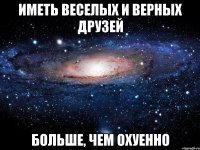 иметь веселых и верных друзей больше, чем охуенно