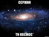 Сєржик ти космос*