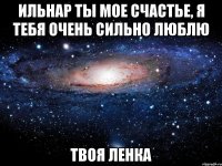 ИЛЬНАР ТЫ МОЕ СЧАСТЬЕ, Я ТЕБЯ ОЧЕНЬ СИЛЬНО ЛЮБЛЮ ТВОЯ ЛЕНКА