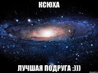 Ксюха Лучшая подруга :)))