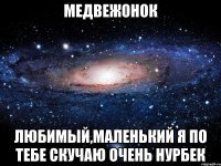 Медвежонок Любимый,маленький я по тебе скучаю очень Нурбек