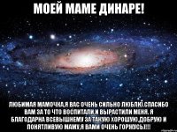 МОЕЙ МАМЕ ДИНАРЕ! ЛЮБИМАЯ МАМОЧКА,Я ВАС ОЧЕНЬ СИЛЬНО ЛЮБЛЮ.СПАСИБО ВАМ ЗА ТО ЧТО ВОСПИТАЛИ,И ВЫРАСТИЛИ МЕНЯ. Я БЛАГОДАРНА ВСЕВЫШНЕМУ ЗА ТАКУЮ ХОРОШУЮ,ДОБРУЮ И ПОНЯТЛИВУЮ МАМУ,Я ВАМИ ОЧЕНЬ ГОРЖУСЬ)!!!