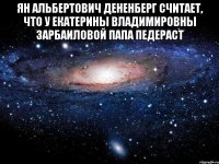 Ян Альбертович Дененберг считает, что у Екатерины Владимировны Зарбаиловой папа педераст 