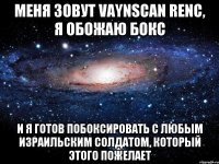 Меня зовут Vaynscan Renc, я обожаю бокс И я готов побоксировать с любым израильским солдатом, который этого пожелает