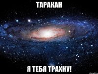 Таракан Я тебя трахну!