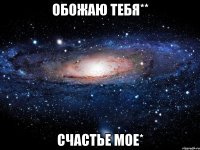 Обожаю тебя** Счастье мое*