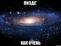 Пизде* Как очень