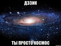 Дэзик ты просто космос