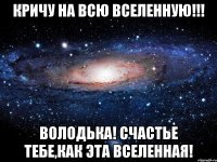 Кричу на всю вселенную!!! Володька! счастье тебе,как эта вселенная!