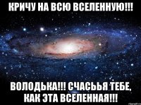 Кричу на всю Вселенную!!! Володька!!! счасьья тебе, как эта вселенная!!!