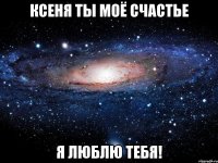 Ксеня ты моё счастье Я люблю тебя!