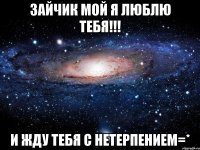 Зайчик мой я Люблю тебя!!! И Жду тебя с нетерпением=*