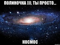 Полиночка ))), ты просто... КОСМОС